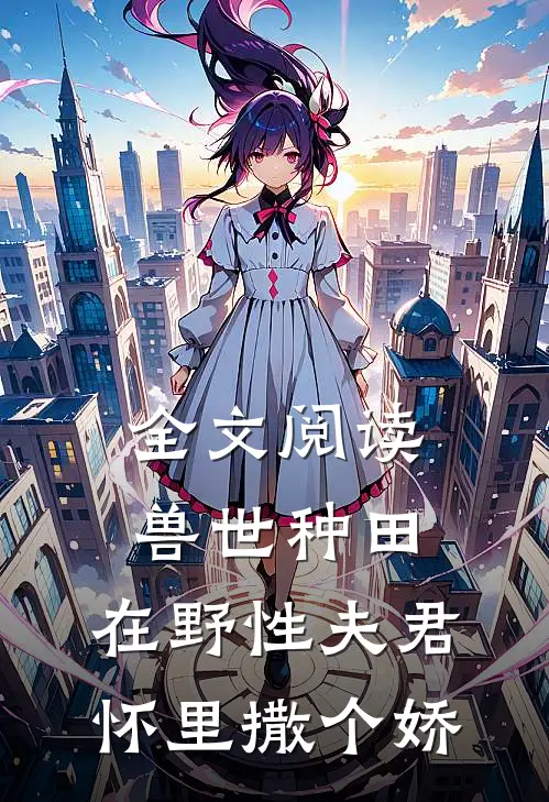 全文阅读兽世种田：在野性夫君怀里撒个娇