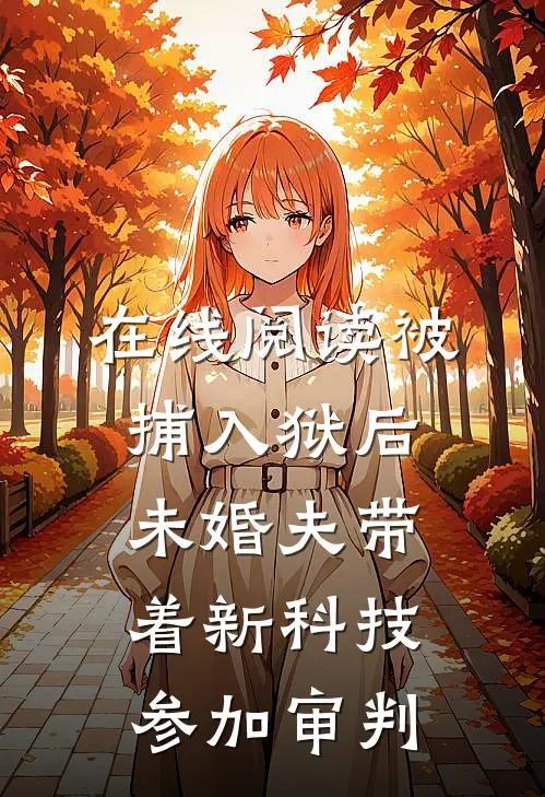 在线阅读被捕入狱后，未婚夫带着新科技参加审判