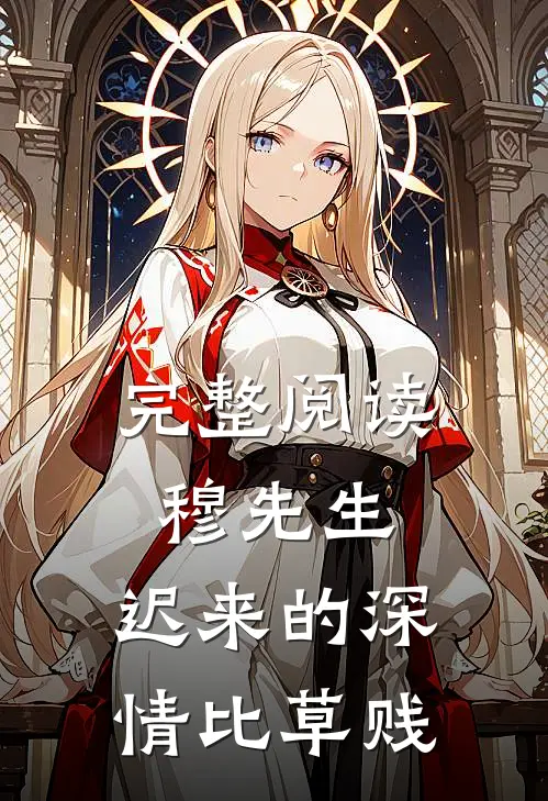 完整阅读穆先生，迟来的深情比草贱