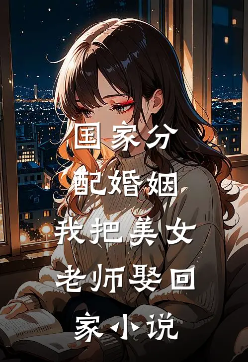国家分配婚姻，我把美女老师娶回家小说
