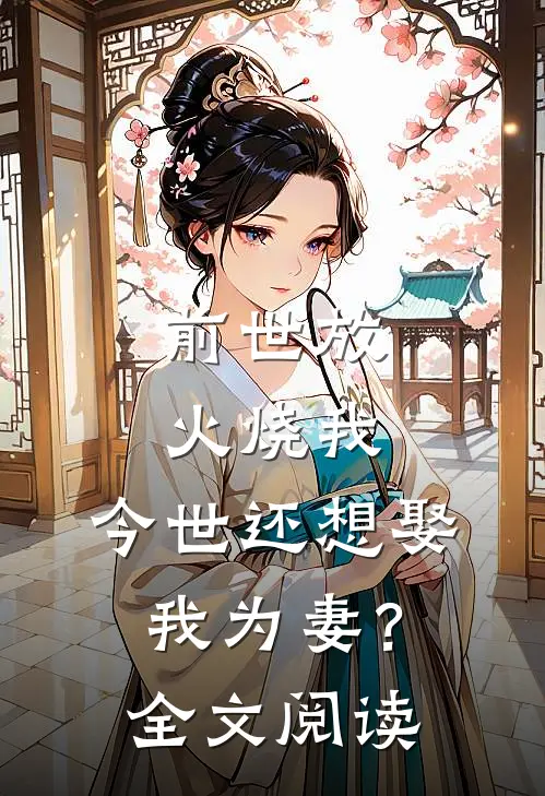 前世放火烧我，今世还想娶我为妻？全文阅读