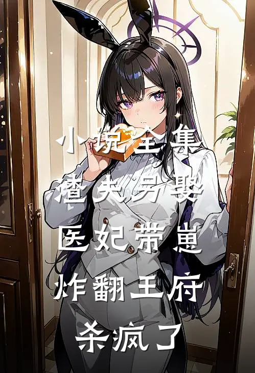 小说全集渣夫另娶，医妃带崽炸翻王府杀疯了