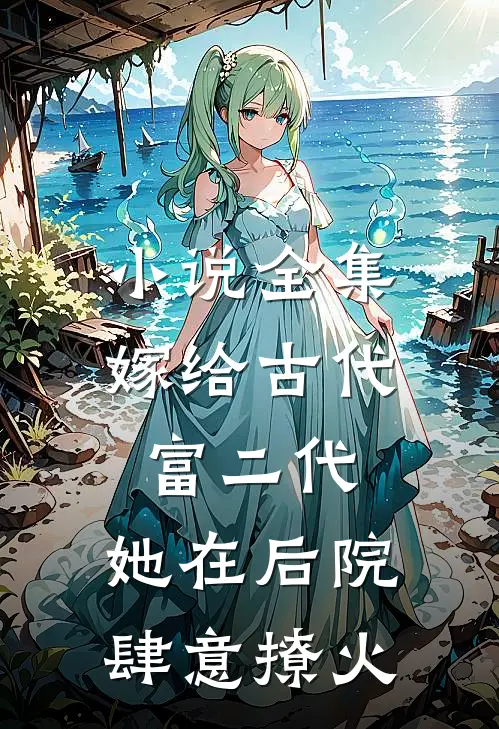 小说全集嫁给古代富二代：她在后院肆意撩火