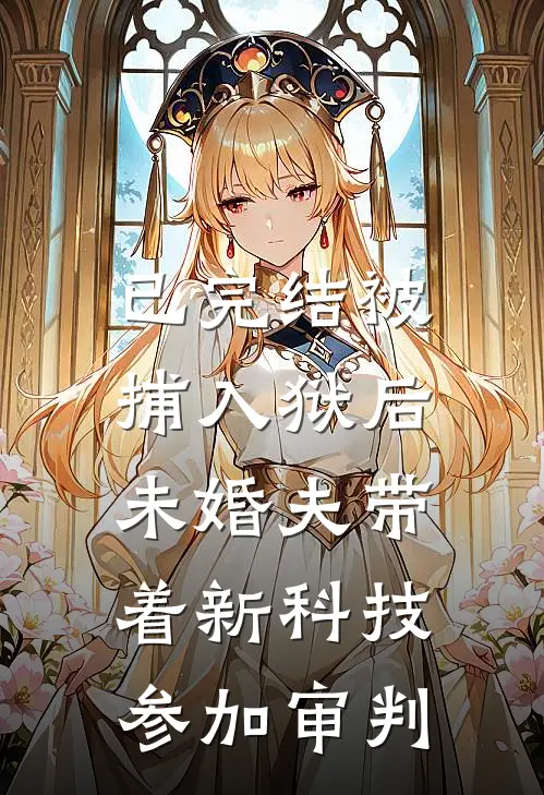 已完结被捕入狱后，未婚夫带着新科技参加审判