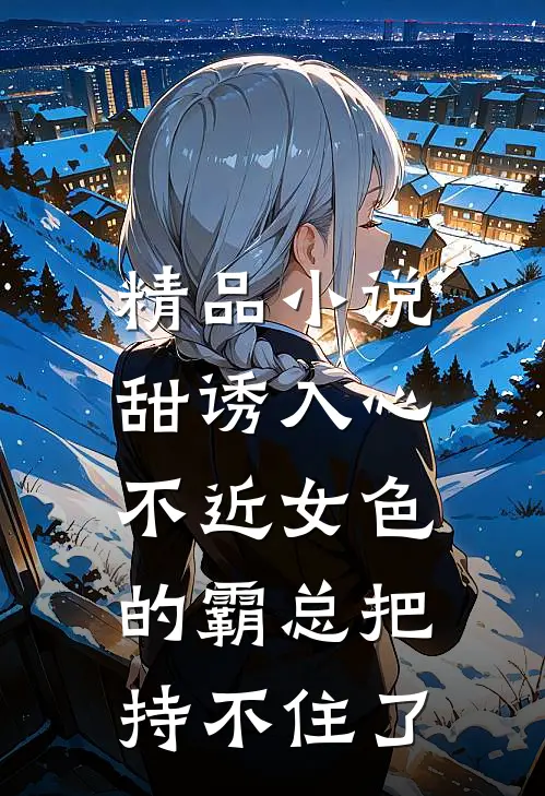精品小说甜诱入心：不近女色的霸总把持不住了
