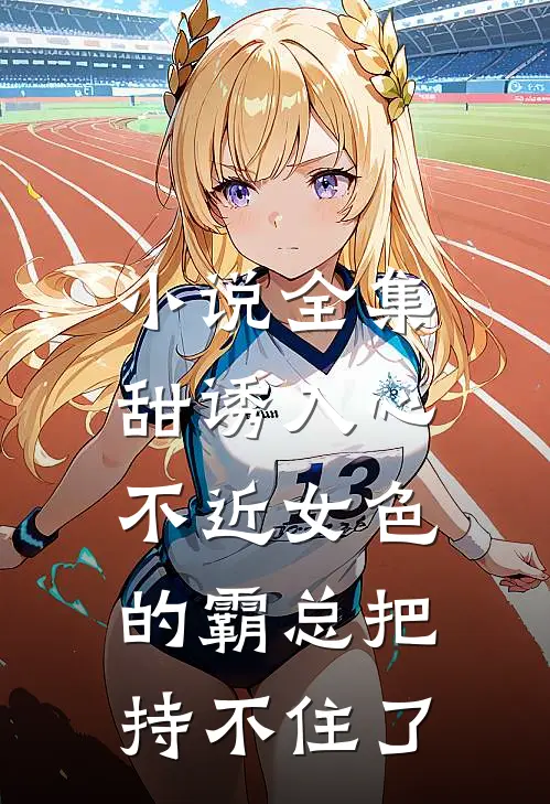 小说全集甜诱入心：不近女色的霸总把持不住了