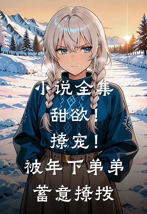 小说全集甜欲！撩宠！被年下弟弟蓄意撩拨