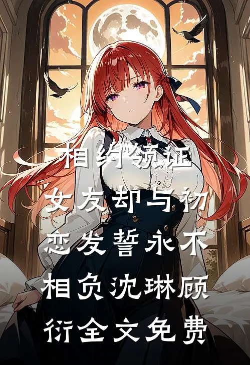 相约领证，女友却与初恋发誓永不相负沈琳顾衍全文免费