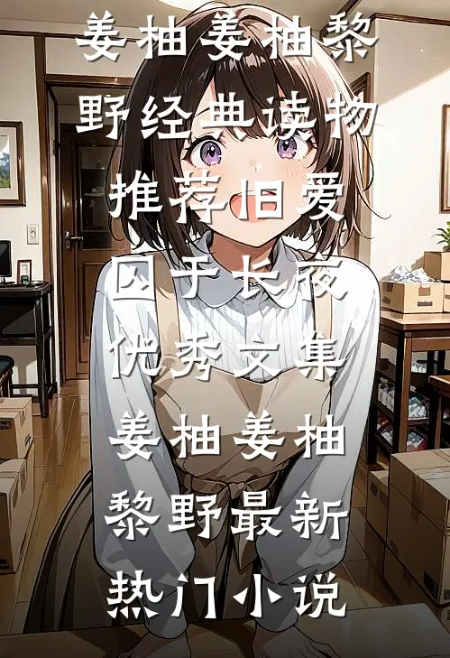 旧爱囚于长夜优秀文集姜柚(姜柚黎野)经典读物推荐_（旧爱囚于长夜优秀文集姜柚）姜柚黎野最新热门小说
