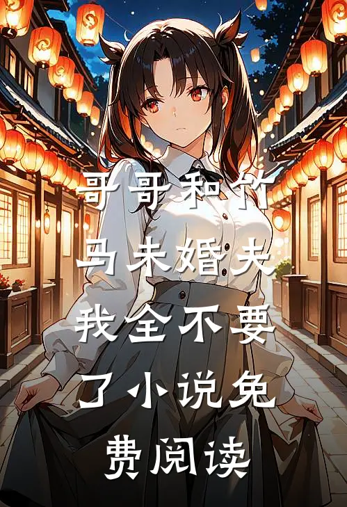 哥哥和竹马未婚夫，我全不要了小说免费阅读