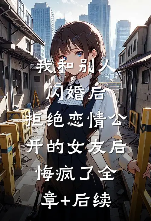 我和别人闪婚后，拒绝恋情公开的女友后悔疯了全章+后续