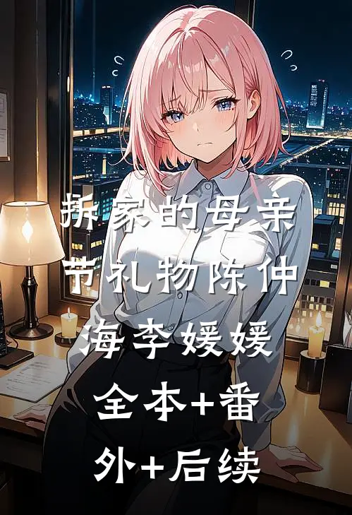 拆家的母亲节礼物陈仲海李媛媛全本+番外+后续