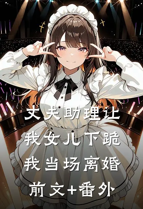 丈夫助理让我女儿下跪，我当场离婚前文+番外