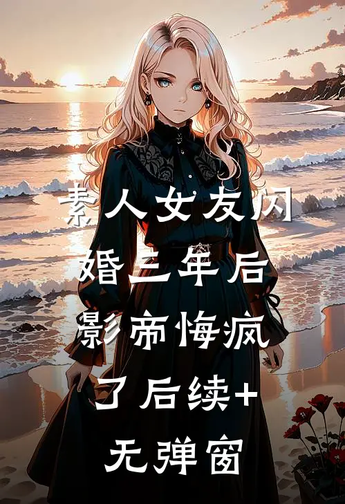 素人女友闪婚三年后，影帝悔疯了后续+无弹窗