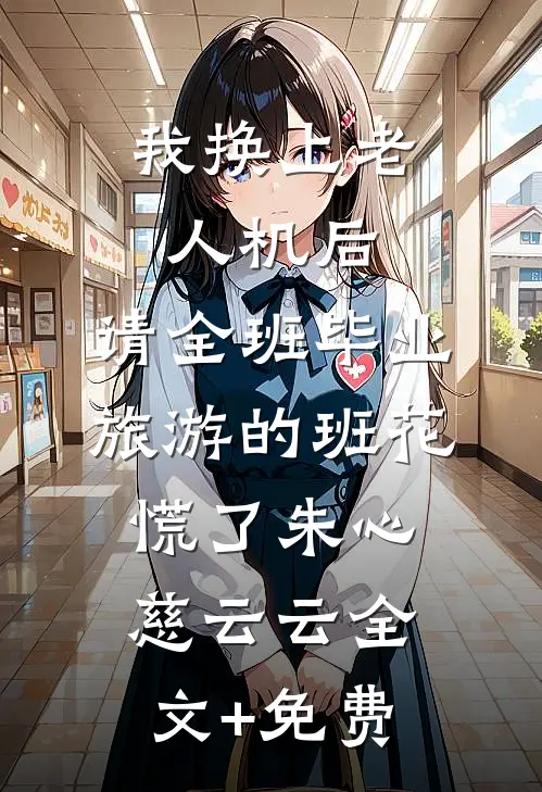 我换上老人机后，请全班毕业旅游的班花慌了朱心慈云云全文+免费