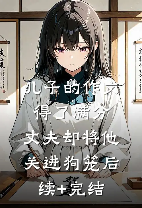 儿子的作文得了满分，丈夫却将他关进狗笼后续+完结