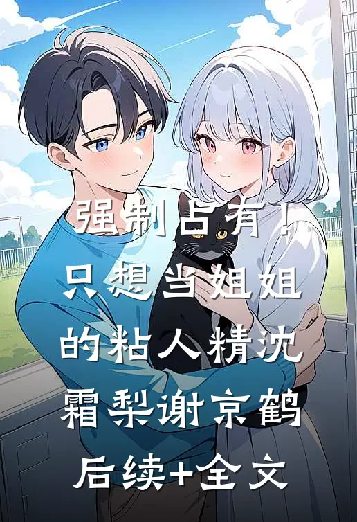强制占有！只想当姐姐的粘人精沈霜梨谢京鹤后续+全文