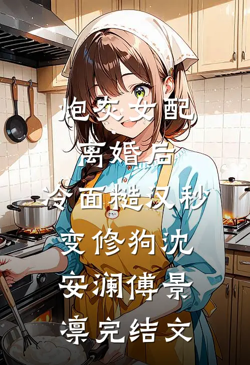 炮灰女配离婚后，冷面糙汉秒变修狗沈安澜傅景凛完结文