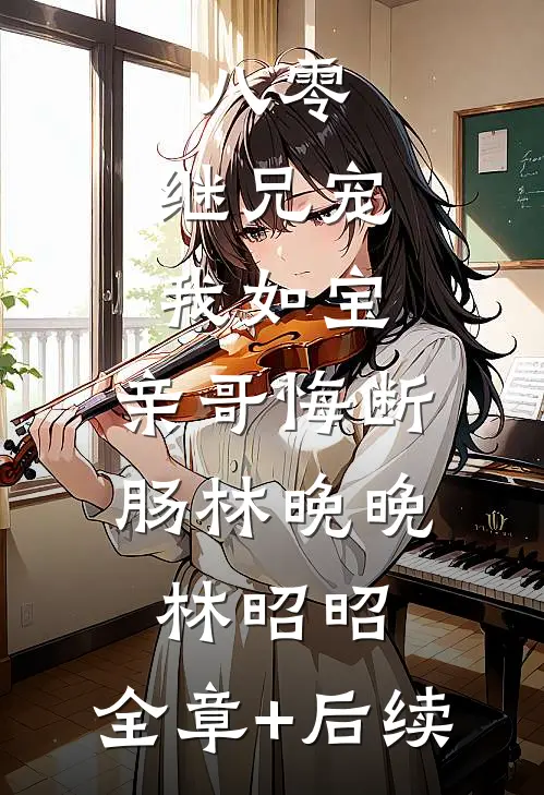 八零：继兄宠我如宝，亲哥悔断肠林晚晚林昭昭:全章+后续