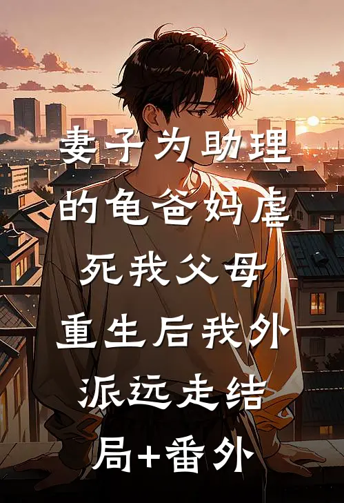 妻子为助理的龟爸妈虐死我父母，重生后我外派远走结局+番外