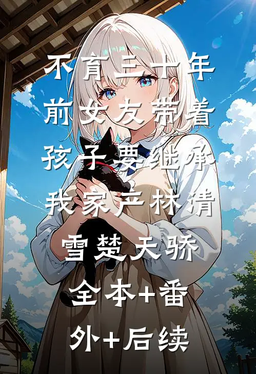 不育三十年，前女友带着孩子要继承我家产林清雪楚天骄全本+番外+后续