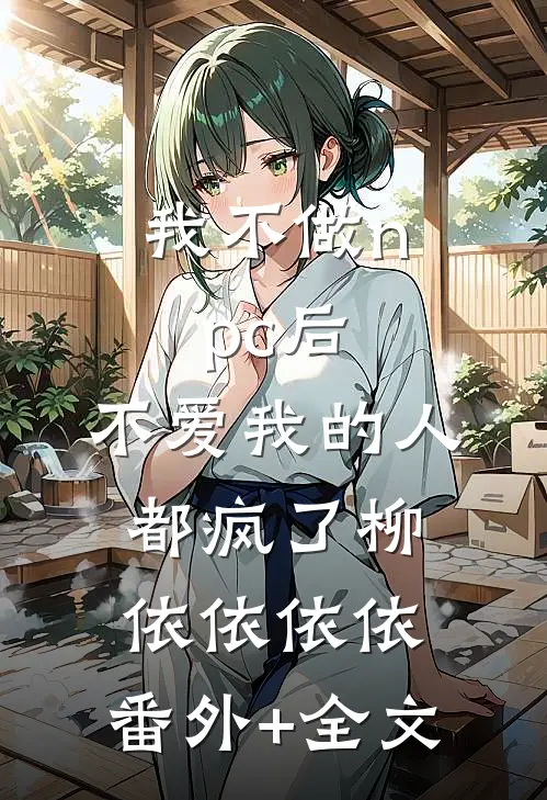 我不做npc后，不爱我的人都疯了柳依依依依:(番外)+(全文)