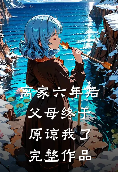 离家六年后，父母终于原谅我了完整作品