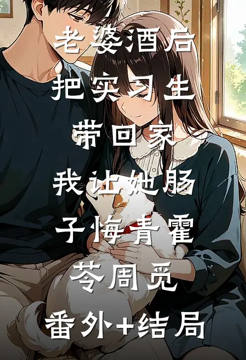 老婆酒后把实习生带回家，我让她肠子悔青霍苓周觅:(番外)+(结局)