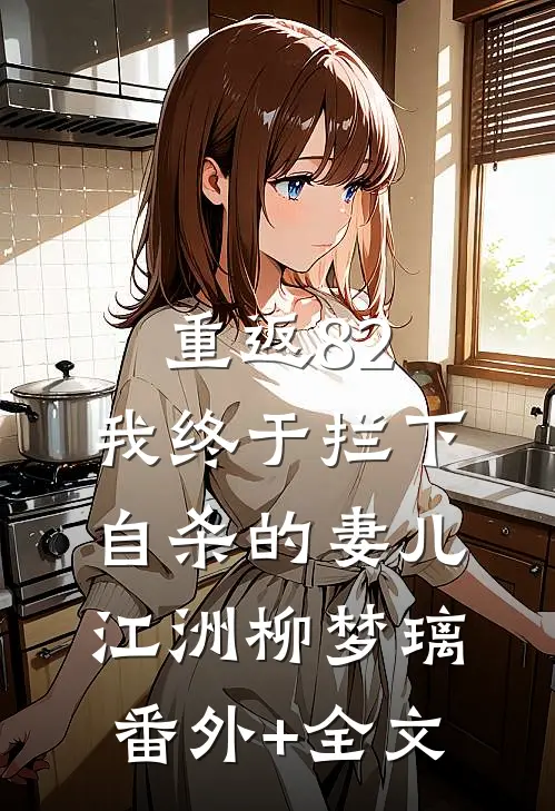 重返82：我终于拦下自杀的妻儿江洲柳梦璃(番外)+(全文)