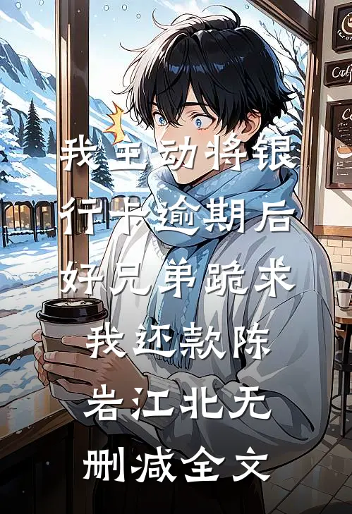 我主动将银行卡逾期后，好兄弟跪求我还款陈岩江北无删减全文