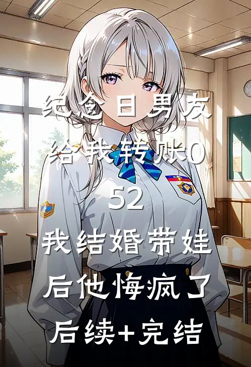纪念日男友给我转账0.52，我结婚带娃后他悔疯了后续+完结