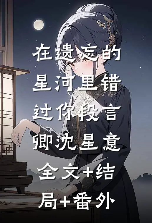 在遗忘的星河里错过你段言卿沈星意:全文+结局+番外