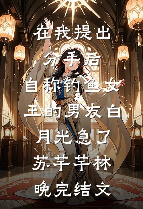 在我提出分手后，自称钓鱼女王的男友白月光急了苏芊芊林晚完结文
