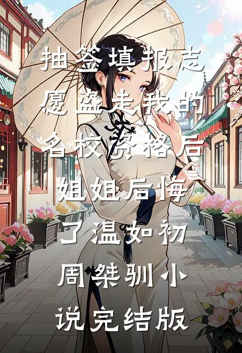 抽签填报志愿盗走我的名校资格后，姐姐后悔了温如初周桀驯小说完结版