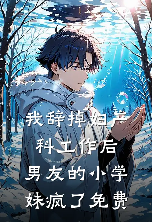 我辞掉妇产科工作后，男友的小学妹疯了免费