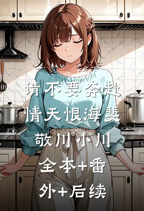 请不要奔赴情天恨海斐敬川小川全本+番外+后续