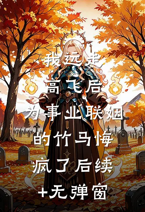 我远走高飞后，为事业联姻的竹马悔疯了后续+无弹窗