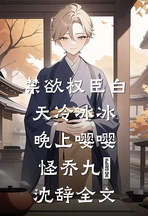 禁欲权臣白天冷冰冰，晚上嘤嘤怪乔九苼沈辞全文