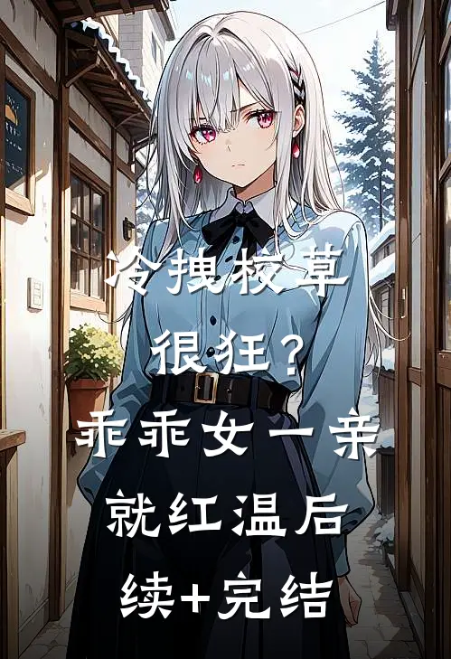 冷拽校草很狂？乖乖女一亲就红温后续+完结