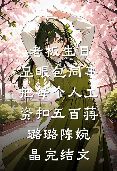 老板生日，显眼包同事把每个人工资扣五百蒋璐璐陈婉晶完结文