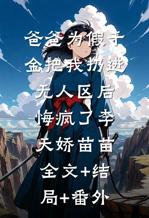 爸爸为假千金把我扔进无人区后，悔疯了李天娇苗苗:全文+结局+番外