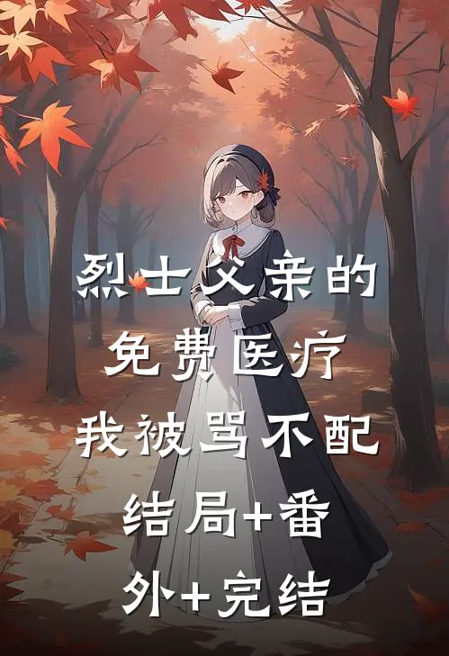 烈士父亲的免费医疗，我被骂不配:结局+番外+完结