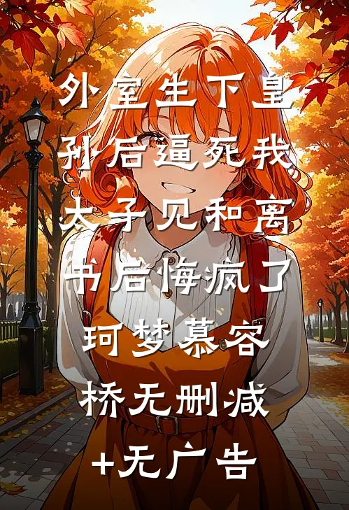 外室生下皇孙后逼死我，太子见和离书后悔疯了珂梦慕容桥无删减+无广告