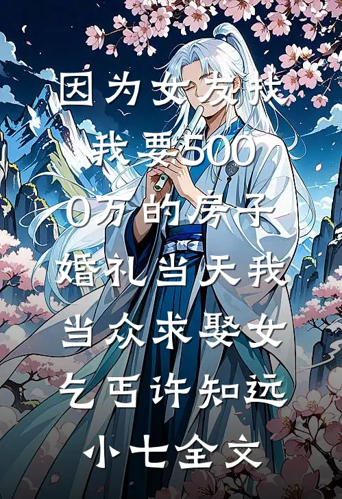 因为女友找我要5000万的房子，婚礼当天我当众求娶女乞丐许知远小七全文