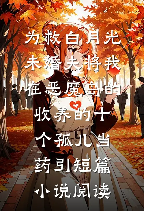 为救白月光，未婚夫将我在恶魔岛的收养的十个孤儿当药引短篇小说阅读