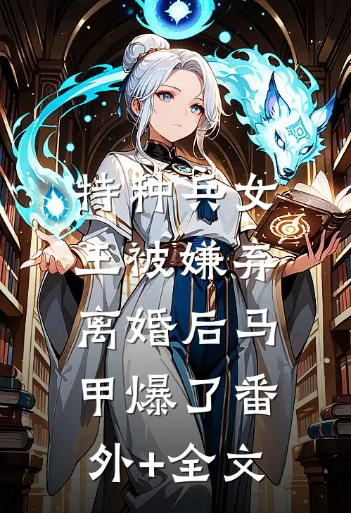 特种兵女王被嫌弃，离婚后马甲爆了(番外)+(全文)