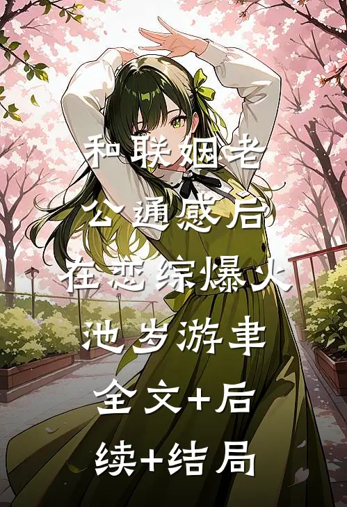 和联姻老公通感后，在恋综爆火池岁游聿:全文+后续+结局