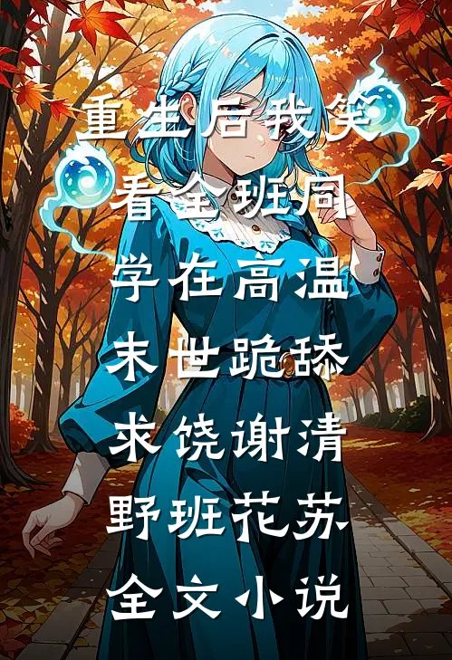 重生后我笑看全班同学在高温末世跪舔求饶谢清野班花苏全文小说