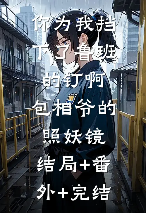 你为我挡下了鲁班的钉啊，包相爷的照妖镜:结局+番外+完结