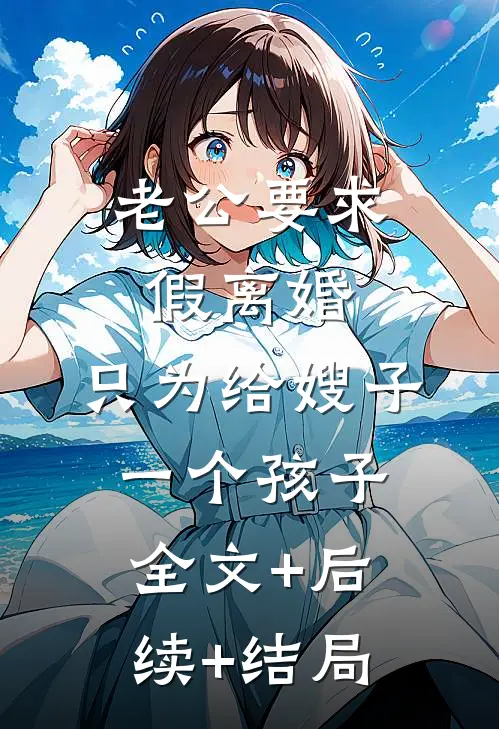 老公要求假离婚，只为给嫂子一个孩子:全文+后续+结局